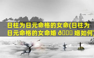 日柱为日元命格的女命(日柱为日元命格的女命婚 🐝 姻如何)